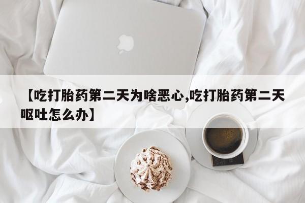 网上米索前列醇在线下单【吃打胎药第二天为啥恶心,吃打胎药第二天呕吐怎么办】