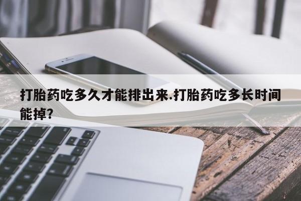 网上米索前列醇在线下单打胎药吃多久才能排出来.打胎药吃多长时间能掉？