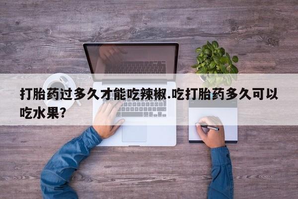 网上米索前列醇在线下单打胎药过多久才能吃辣椒.吃打胎药多久可以吃水果？