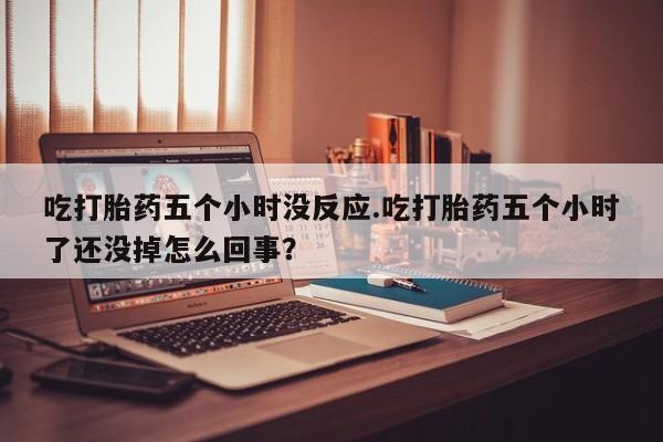 网上米索前列醇在线下单吃打胎药五个小时没反应.吃打胎药五个小时了还没掉怎么回事？