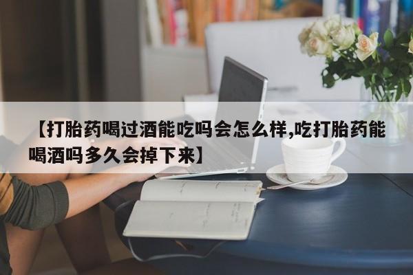 网上米索前列醇在线下单【打胎药喝过酒能吃吗会怎么样,吃打胎药能喝酒吗多久会掉下来】