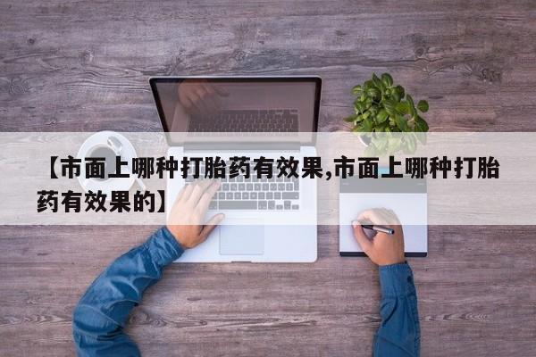 网上米索前列醇在线下单【市面上哪种打胎药有效果,市面上哪种打胎药有效果的】