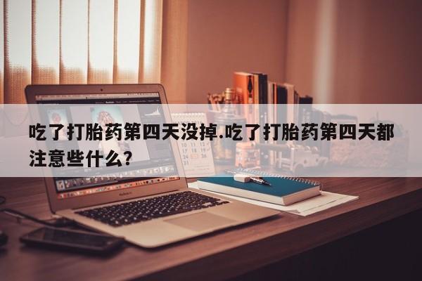 网上米索前列醇在线下单吃了打胎药第四天没掉.吃了打胎药第四天都注意些什么？