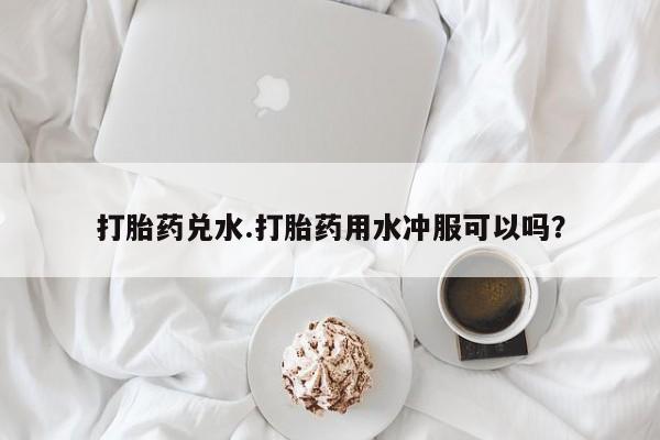 网上米索前列醇在线下单打胎药兑水.打胎药用水冲服可以吗？