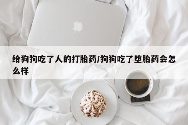网上米索前列醇在线下单给狗狗吃了人的打胎药/狗狗吃了堕胎药会怎么样
