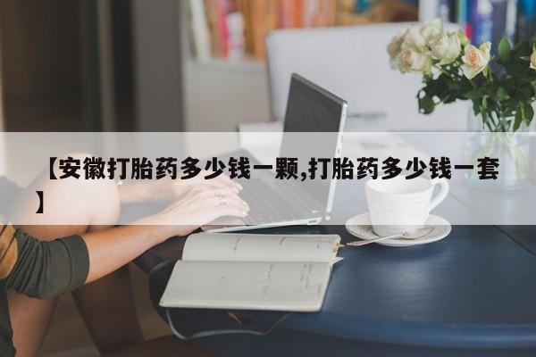 网上米索前列醇在线下单【安徽打胎药多少钱一颗,打胎药多少钱一套】