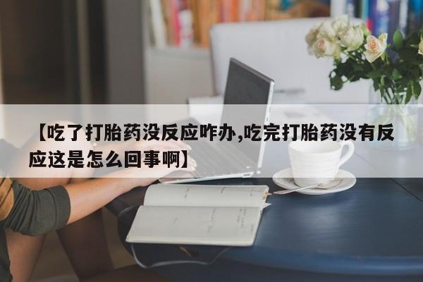 网上米索前列醇在线下单【吃了打胎药没反应咋办,吃完打胎药没有反应这是怎么回事啊】