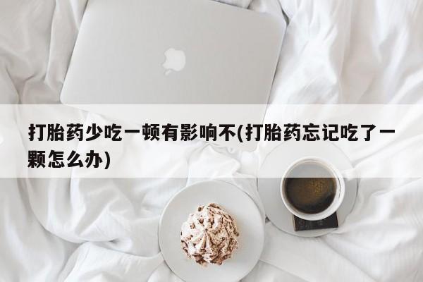 网上米索前列醇在线下单打胎药少吃一顿有影响不(打胎药忘记吃了一颗怎么办)