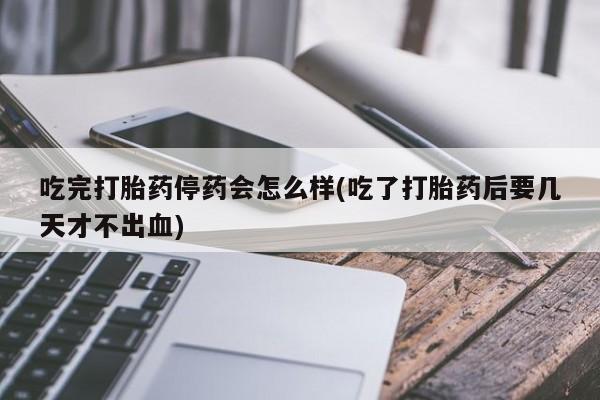 网上米索前列醇在线下单吃完打胎药停药会怎么样(吃了打胎药后要几天才不出血)