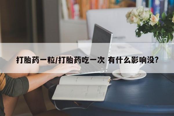 网上米索前列醇在线下单打胎药一粒/打胎药吃一次 有什么影响没?