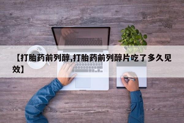 网上米索前列醇在线下单【打胎药前列醇,打胎药前列醇片吃了多久见效】