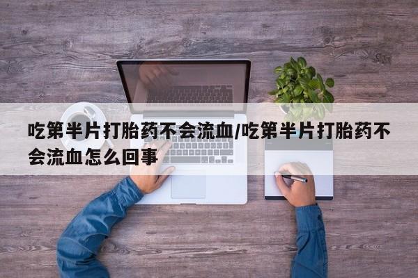 网上米索前列醇在线下单吃第半片打胎药不会流血/吃第半片打胎药不会流血怎么回事