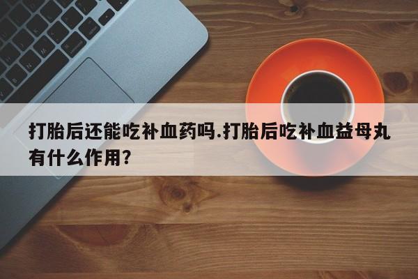 网上米索前列醇在线下单打胎后还能吃补血药吗.打胎后吃补血益母丸有什么作用？
