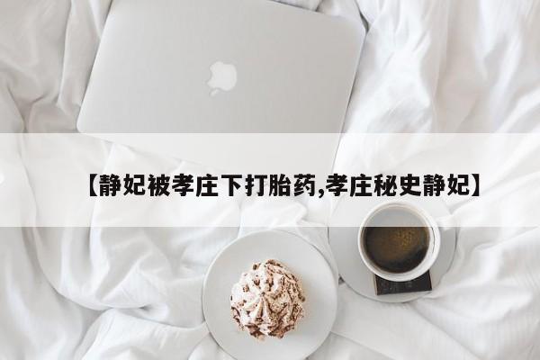 网上米索前列醇在线下单【静妃被孝庄下打胎药,孝庄秘史静妃】