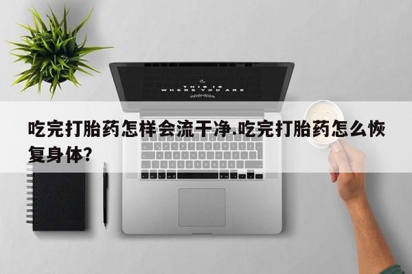 网上米索前列醇在线下单吃完打胎药怎样会流干净.吃完打胎药怎么恢复身体？