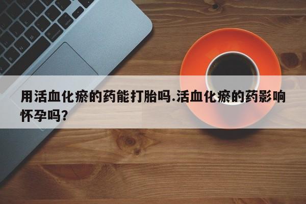 网上米索前列醇在线下单用活血化瘀的药能打胎吗.活血化瘀的药影响怀孕吗？