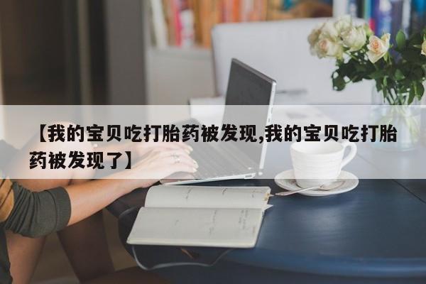 网上米索前列醇在线下单【我的宝贝吃打胎药被发现,我的宝贝吃打胎药被发现了】