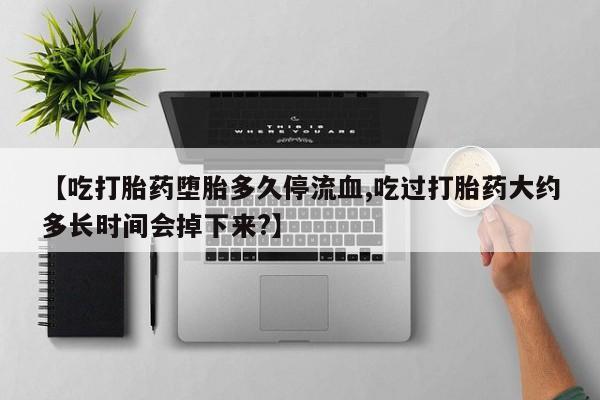 网上米索前列醇在线下单【吃打胎药堕胎多久停流血,吃过打胎药大约多长时间会掉下来?】