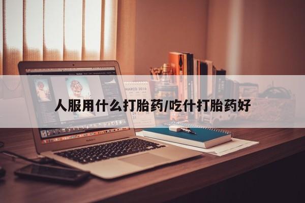 网上米索前列醇在线下单人服用什么打胎药/吃什打胎药好