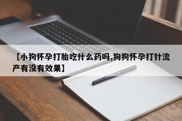 网上米索前列醇在线下单【小狗怀孕打胎吃什么药吗,狗狗怀孕打针流产有没有效果】