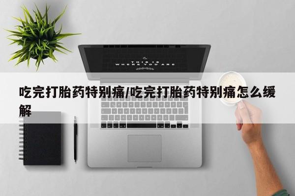 网上米索前列醇在线下单吃完打胎药特别痛/吃完打胎药特别痛怎么缓解