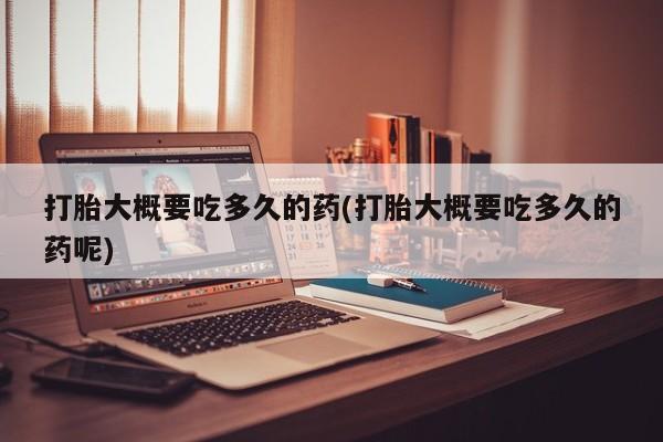 网上米索前列醇在线下单打胎大概要吃多久的药(打胎大概要吃多久的药呢)