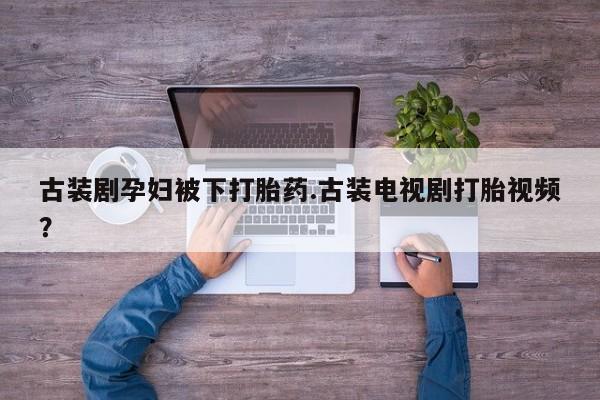 网上米索前列醇在线下单古装剧孕妇被下打胎药.古装电视剧打胎视频？