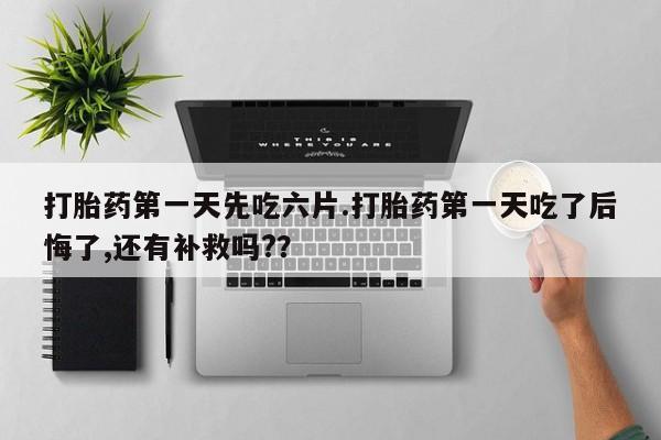 网上米索前列醇在线下单打胎药第一天先吃六片.打胎药第一天吃了后悔了,还有补救吗?？