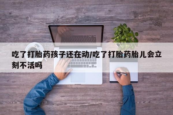 网上米索前列醇在线下单吃了打胎药孩子还在动/吃了打胎药胎儿会立刻不活吗