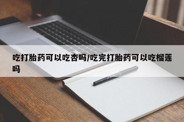 网上米索前列醇在线下单吃打胎药可以吃杏吗/吃完打胎药可以吃榴莲吗