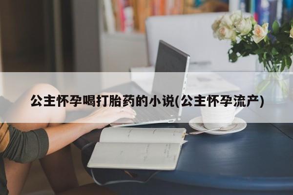 网上米索前列醇在线下单公主怀孕喝打胎药的小说(公主怀孕流产)