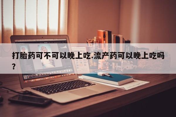 网上米索前列醇在线下单打胎药可不可以晚上吃.流产药可以晚上吃吗？
