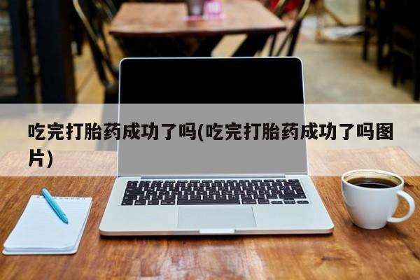 网上米索前列醇在线下单吃完打胎药成功了吗(吃完打胎药成功了吗图片)