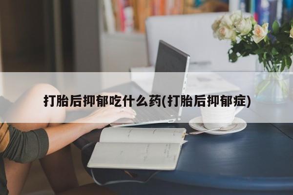 网上米索前列醇在线下单打胎后抑郁吃什么药(打胎后抑郁症)