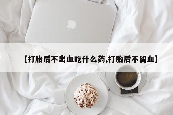 网上米索前列醇在线下单【打胎后不出血吃什么药,打胎后不留血】