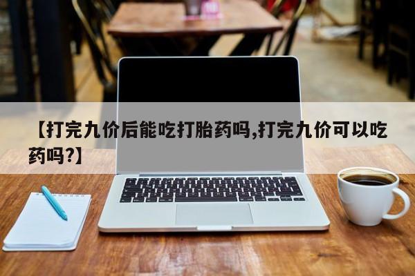 网上米索前列醇在线下单【打完九价后能吃打胎药吗,打完九价可以吃药吗?】