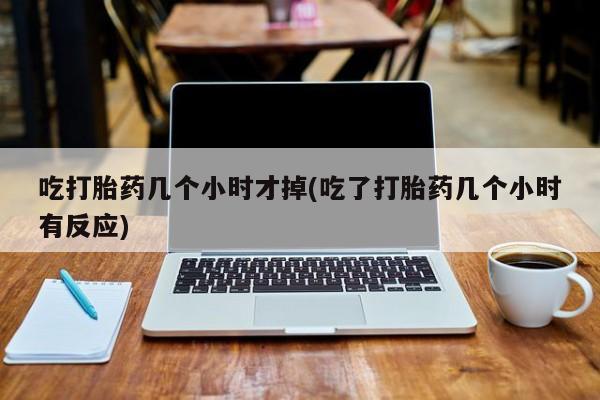 网上米索前列醇在线下单吃打胎药几个小时才掉(吃了打胎药几个小时有反应)