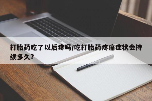 网上米索前列醇在线下单打胎药吃了以后疼吗/吃打胎药疼痛症状会持续多久?