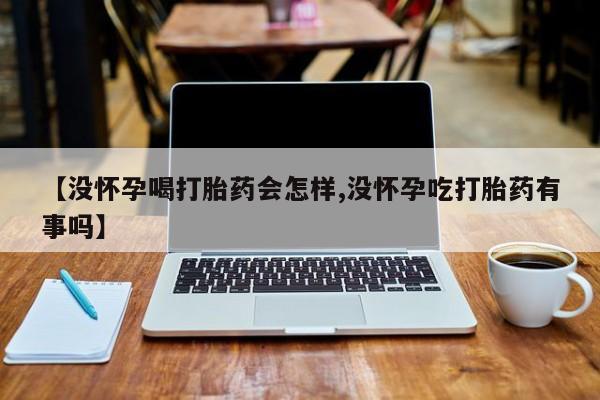 网上米索前列醇在线下单【没怀孕喝打胎药会怎样,没怀孕吃打胎药有事吗】