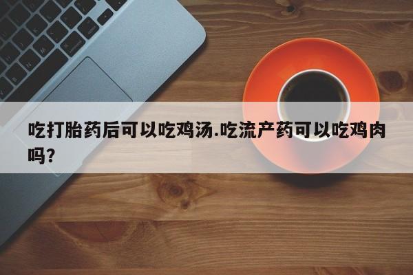 网上米索前列醇在线下单吃打胎药后可以吃鸡汤.吃流产药可以吃鸡肉吗？