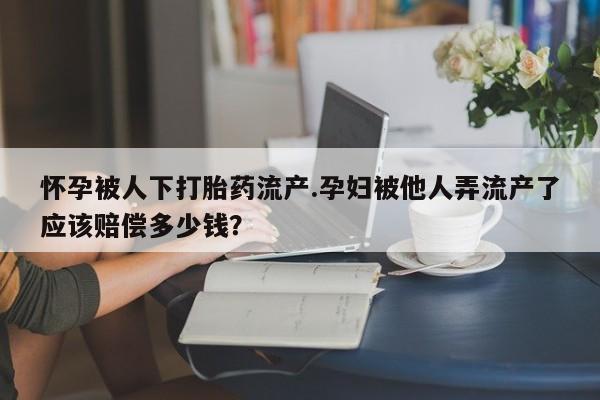 网上米索前列醇在线下单怀孕被人下打胎药流产.孕妇被他人弄流产了应该赔偿多少钱？