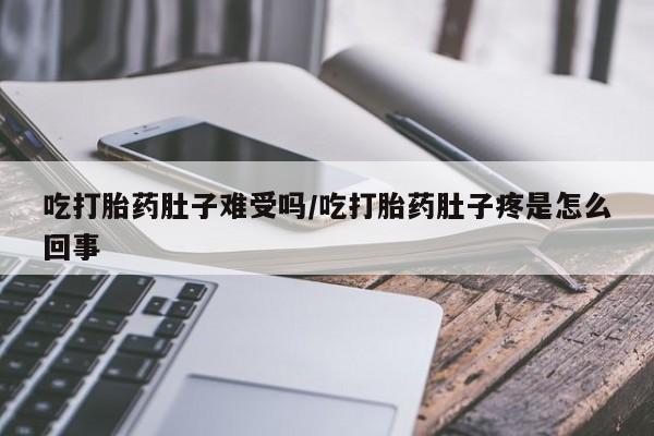 网上米索前列醇在线下单吃打胎药肚子难受吗/吃打胎药肚子疼是怎么回事