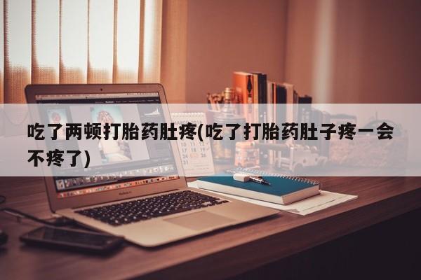 网上米索前列醇在线下单吃了两顿打胎药肚疼(吃了打胎药肚子疼一会不疼了)