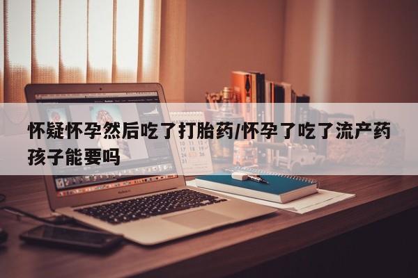网上米索前列醇在线下单怀疑怀孕然后吃了打胎药/怀孕了吃了流产药孩子能要吗