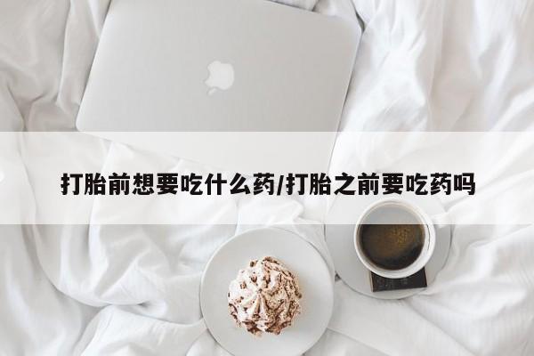 网上米索前列醇在线下单打胎前想要吃什么药/打胎之前要吃药吗