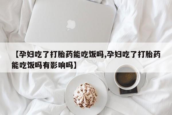 网上米索前列醇在线下单【孕妇吃了打胎药能吃饭吗,孕妇吃了打胎药能吃饭吗有影响吗】