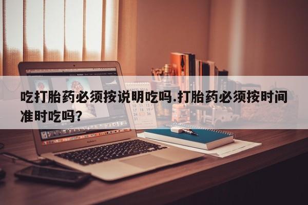 网上米索前列醇在线下单吃打胎药必须按说明吃吗.打胎药必须按时间准时吃吗？