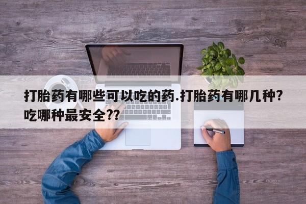 网上米索前列醇在线下单打胎药有哪些可以吃的药.打胎药有哪几种?吃哪种最安全?？