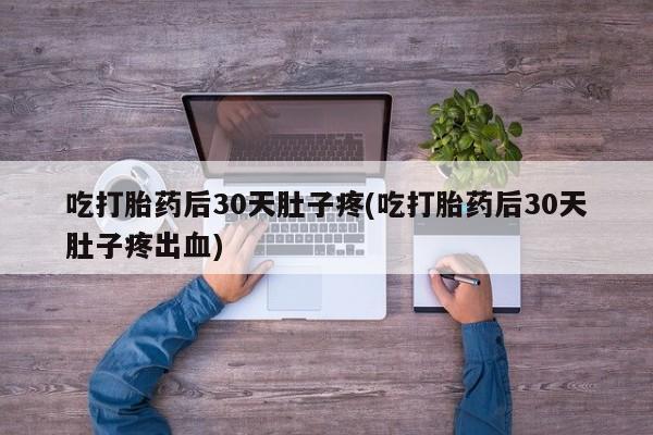 网上米索前列醇在线下单吃打胎药后30天肚子疼(吃打胎药后30天肚子疼出血)
