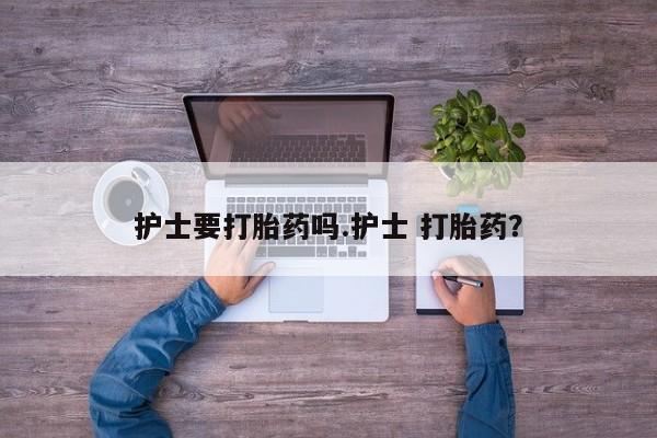 网上米索前列醇在线下单护士要打胎药吗.护士 打胎药？